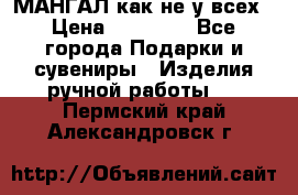 МАНГАЛ как не у всех › Цена ­ 40 000 - Все города Подарки и сувениры » Изделия ручной работы   . Пермский край,Александровск г.